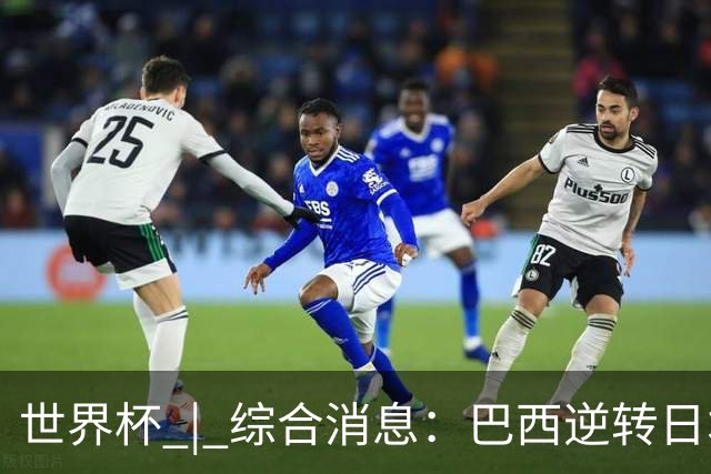 世界杯 | 综合消息：巴西逆转日本 荷兰、德国败走“点球大战”