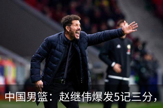 中国男篮：赵继伟爆发5记三分，奇兵17分，林庭谦空砍28分