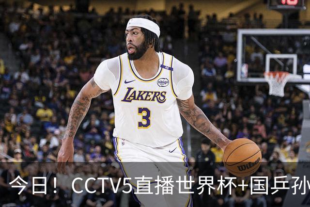 今日！CCTV5直播世界杯+国乒孙颖莎冲击冠军+中国男篮，5+转温网