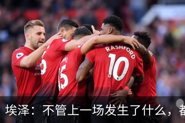 埃泽：不管上一场发生了什么，都会带着同样的心态和专注进入比赛