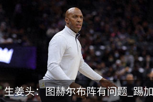 生姜头：图赫尔布阵有问题 踢加纳赖斯+安德森太保守，贝林应后撤