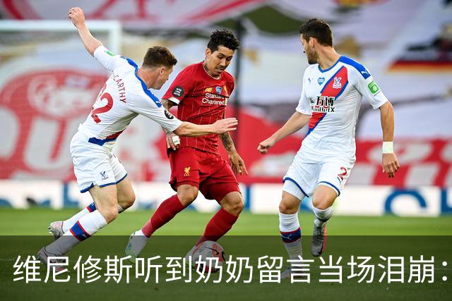 维尼修斯听到奶奶留言当场泪崩：家人为了让我实现梦想，付出所有