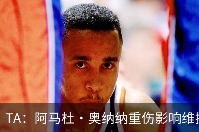 TA：阿马杜·奥纳纳重伤影响维拉规划 夏窗坚持“先卖后买”原则